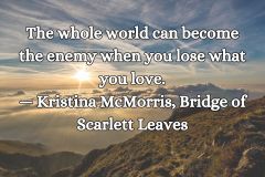 The whole world can become the enemy when you lose what you love. — Kristina McMorris, Bridge of Scarlett Leaves - 1