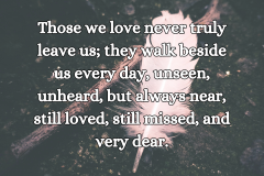 The souls of the departed are never truly gone; they simply move into another room, where we cannot see or touch them, but where they continue to watch over us." - Unknown - 6